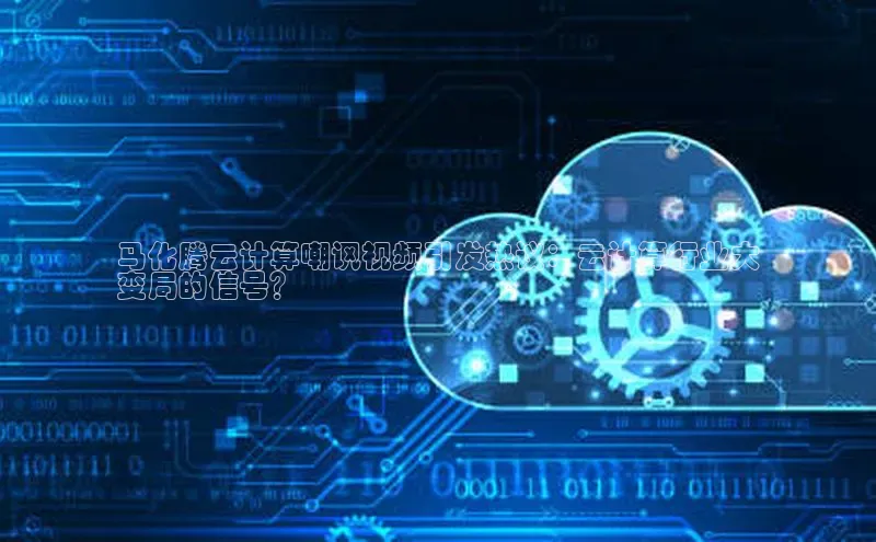 意昂4凯捷体育百度移动开放平台马化腾云计算嘲讽视频引发热议：云计算行业大
变局的信号？
