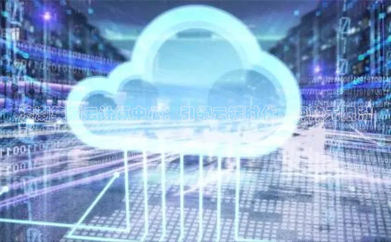 意昂4凯捷体育每日互动浪潮集团云计算中心：引领云端时代，释放无限潜
能