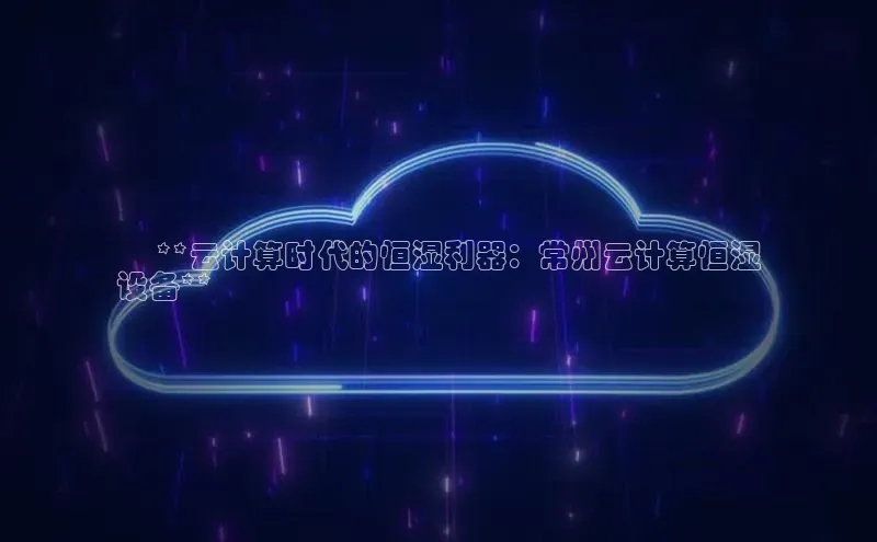 凯捷娱乐一径科技✅ **云计算时代的恒湿利器：常州云计算恒湿
设备**