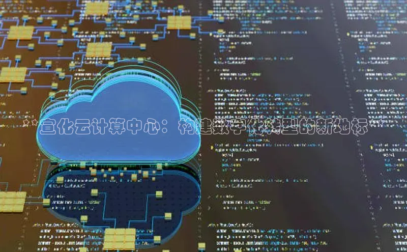 意昂4凯捷百度百聘**宣化云计算中心：构建数字化转型的新地标**