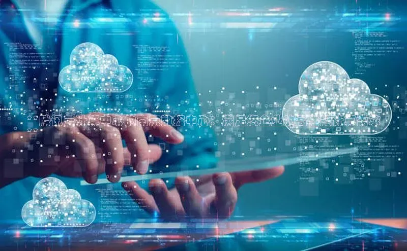 凯捷娱乐滴滴出行**腾讯云计算中心的南京数据中心：满足您企业的高性能计算需求
**