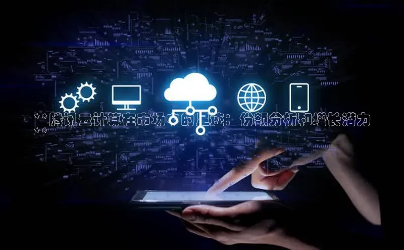 凯捷娱乐阿里尔公司**腾讯云计算在市场中的足迹：份额分析和增长潜力
**