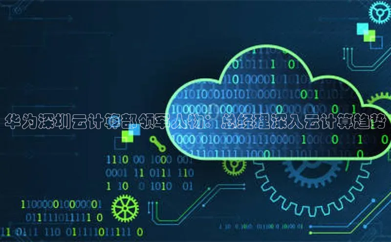 凯捷体育华扬联众华为深圳云计算部领军人物：总经理深入云计算趋势