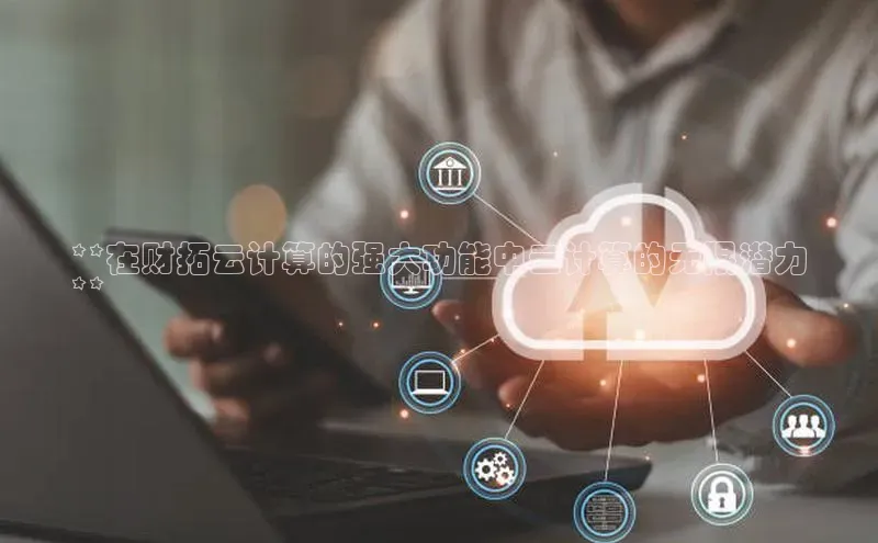 意昂4凯捷体育神思电子**在财拓云计算的强大功能中云计算的无限潜力
**