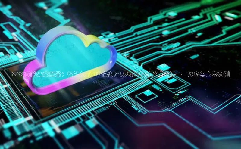 2025前的未来愿景：智能化的AI智能机器人引领智慧城市生活——以乌鲁木齐为例