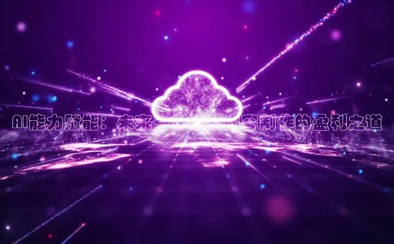 AI能力赋能：未来十年视频内容制作的盈利之道