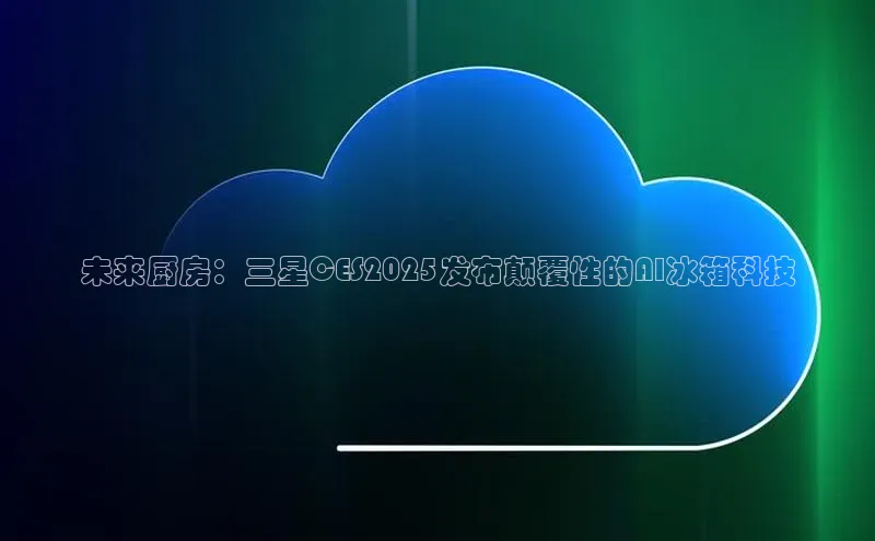 未来厨房：三星CES2025发布颠覆性的AI冰箱科技