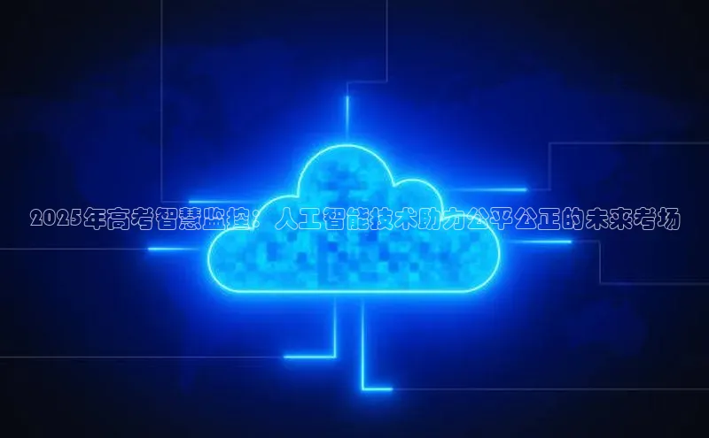 2025年高考智慧监控：人工智能技术助力公平公正的未来考场