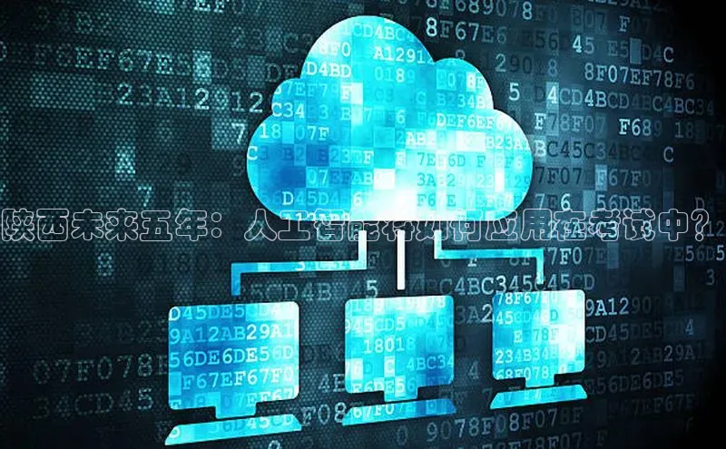 陕西未来五年：人工智能将如何应用在考试中？