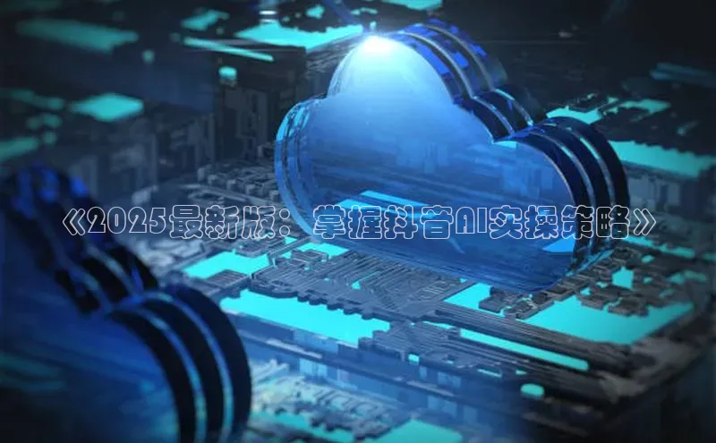 《2025最新版：掌握抖音AI实操策略》