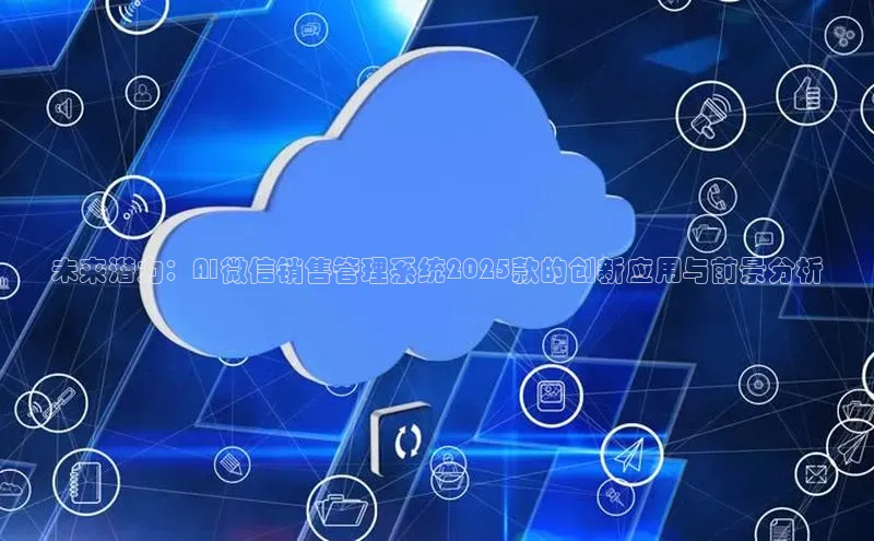 未来潜力：AI微信销售管理系统2025款的创新应用与前景分析