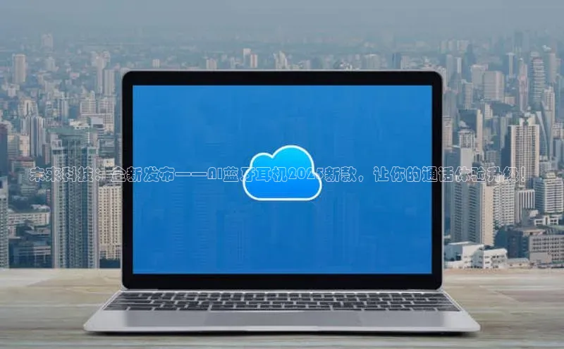 未来科技：全新发布——AI蓝牙耳机2025新款，让你的通话体验升级！